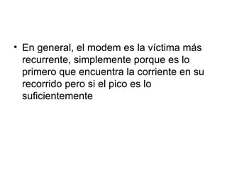 En general, el modem es la víctima más recurrente, simplemente porque es lo primero que encuentra la corriente en su recorrido pero si el pico es lo suficientemente  