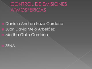 CONTROL DE EMISIONES ATMOSFERICAS	 Daniela Andrea Isaza Cardona Juan David Melo Arbeláez Martha Gallo Cardona SENA 
