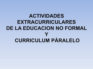 ACTIVIDADES EXTRACURRICULARES DE LA EDUCACION NO FORMAL Y  CURRICULUM PÀRALELO 