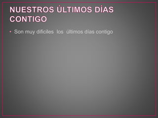 • Son muy dificiles los últimos días contigo
