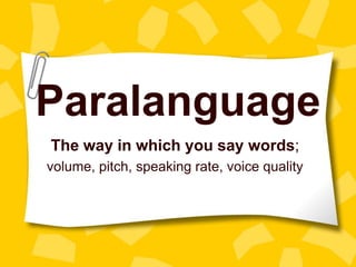 Paralanguage
The way in which you say words;
volume, pitch, speaking rate, voice quality
 