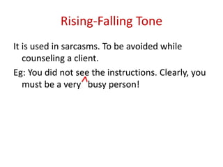 Rising-Falling Tone
It is used in sarcasms. To be avoided while
counseling a client.
Eg: You did not see the instructions. Clearly, you
must be a very busy person!
 