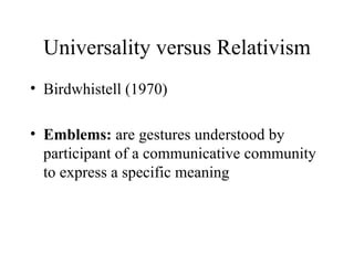 Universality versus Relativism Birdwhistell (1970) Emblems:   are gestures understood by participant of a communicative community to express a specific meaning 