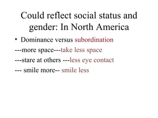 Could reflect social status and gender: In North America Dominance versus  subordination ---more space--- take less space ---stare at others --- less eye contact --- smile more--  smile less 