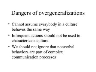 Dangers of overgeneralizations Cannot assume everybody in a culture behaves the same way Infrequent actions should not be used to characterize a culture We should not ignore that nonverbal behaviors are part of complex communication processes  