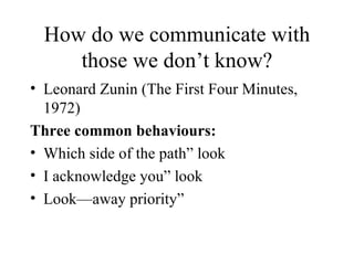 How do we communicate with those we don’t know? Leonard Zunin (The First Four Minutes, 1972) Three common behaviours: Which side of the path” look I acknowledge you” look Look—away priority”  