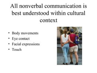 All nonverbal communication is best understood within cultural context Body movements Eye contact Facial expressions Touch 