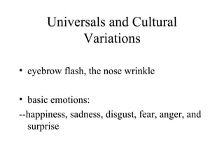 Universals and Cultural Variations eyebrow flash, the nose wrinkle basic emotions:  --happiness, sadness, disgust, fear, anger, and surprise  