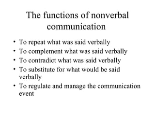 The functions of nonverbal communication  To repeat what was said verbally To complement what was said verbally To contradict what was said verbally To substitute for what would be said verbally To regulate and manage the communication event 
