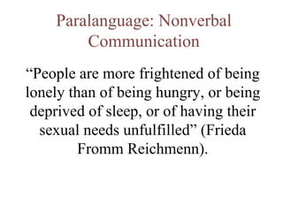 Paralanguage: Nonverbal Communication “ People are more frightened of being lonely than of being hungry, or being deprived of sleep, or of having their sexual needs unfulfilled” (Frieda Fromm Reichmenn). 