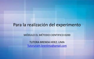 Para la realización del experimento
MÓDULO EL MÉTODO CIENTIFICO 0200
TUTORA BRENDA HDEZ. LIMA
Tutorunam.brenlima@gmail.com
 
