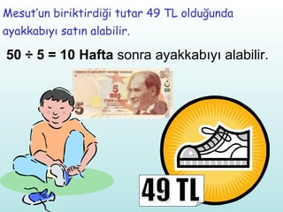 Mesut’un biriktirdiği tutar 49 TL olduğunda ayakkabıyı satın alabilir. 50 ÷ 5 = 10 Hafta  sonra ayakkabıyı alabilir. 49 TL 