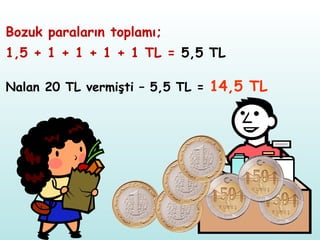 Nalan 20 TL vermişti – 5,5 TL =  14,5 TL Bozuk paraların toplamı; 1,5 + 1 + 1 + 1 + 1 TL =  5,5 TL 