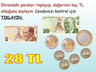 Ekrandaki paraları toplayıp, değerinin kaç TL olduğunu söyleyin.  Cevabınızı kontrol için  TIKLAYIN. 28 TL 