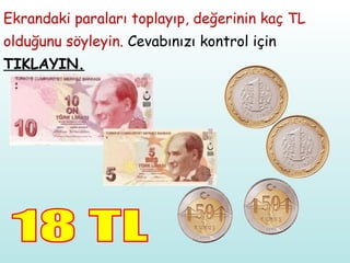 Ekrandaki paraları toplayıp, değerinin kaç TL olduğunu söyleyin.  Cevabınızı kontrol için  TIKLAYIN. 18 TL 