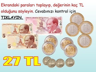 Ekrandaki paraları toplayıp, değerinin kaç TL olduğunu söyleyin.  Cevabınızı kontrol için  TIKLAYIN. 27 TL 