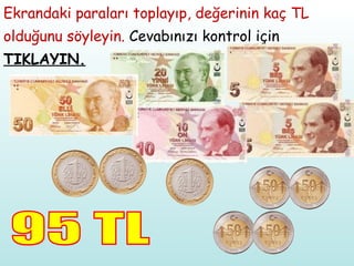 Ekrandaki paraları toplayıp, değerinin kaç TL olduğunu söyleyin.  Cevabınızı kontrol için  TIKLAYIN. 95 TL 