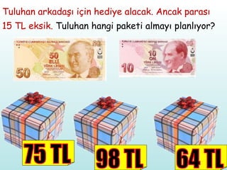 Tuluhan arkadaşı için hediye alacak. Ancak parası  15 TL eksik.  Tuluhan hangi paketi almayı planlıyor? 75 TL 98 TL 64 TL 
