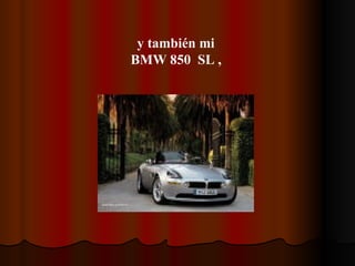 y también mi  BMW 850  SL ,   