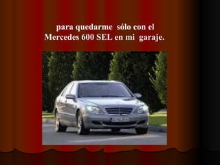 para quedarme  sólo con el  Mercedes 600 SEL en mi  garaje.        