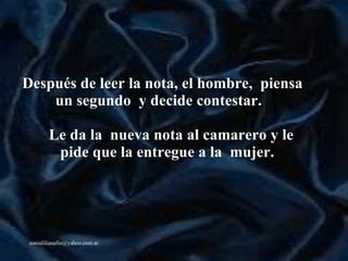Después de leer la nota, el hombre,  piensa un segundo  y decide contestar.     Le da la  nueva nota al camarero y le pide que la entregue a la  mujer.     