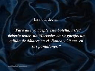 La nota decía:   "Para que yo acepte esta botella,  u sted debería tener  un Mercedes en su garaje, un millón de dólares en el  Banco y 20 cm. en sus pantalones." 