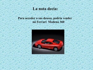 La nota decía:

Para acceder a sus deseos, podría vender
          mi Ferrari Modena 360
 
