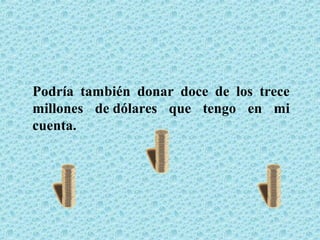 Podría también donar doce de los trece
millones de dólares que tengo en mi
cuenta.
 