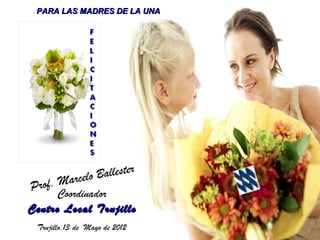 PARA LAS MADRES DE LA UNA




          arcelo B allester
Prof. M
      Coordinador
Centro Local Trujillo
 Trujillo,13 de Mayo de 2012
 
