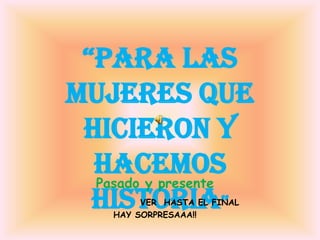 “Para las mujeres que hicieron y hacemos historia” Pasado y presente  VER  HASTA EL FINAL  HAY SORPRESAAA!! 