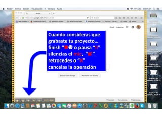 Cuando consideras que
grabaste tu proyecto…
finish “ o pausa “II”
silencias el mic, “”
retrocedes o “X”
cancelas la operación