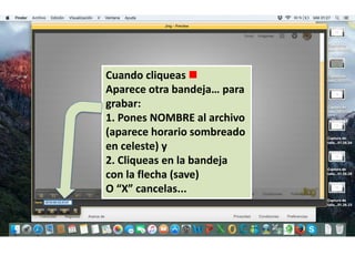 Cuando cliqueas
Aparece otra bandeja… para
grabar:
1. Pones NOMBRE al archivo
(aparece horario sombreado
en celeste) y
2. Cliqueas en la bandeja
con la flecha (save)
O “X” cancelas...