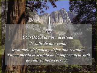 14)14)
CONOZCA la hora acertadaCONOZCA la hora acertada
de salir de una cena,de salir de una cena,
levantarse del palco y dejar una reunión.levantarse del palco y dejar una reunión.
Nunca pierda el sentido de la importancia sutilNunca pierda el sentido de la importancia sutil
de salir la hora correcta.de salir la hora correcta.
 
