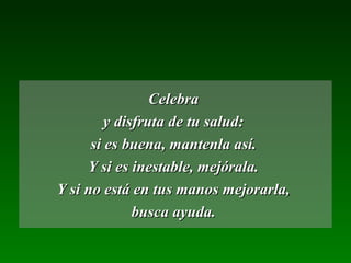CelebraCelebra
y disfruta de tu salud:y disfruta de tu salud:
si es buena, mantenla así.si es buena, mantenla así.
Y si es inestable, mejórala.Y si es inestable, mejórala.
Y si no está en tus manos mejorarla,Y si no está en tus manos mejorarla,
busca ayuda.busca ayuda.
 