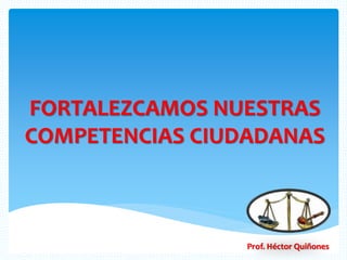 FORTALEZCAMOS NUESTRAS 
COMPETENCIAS CIUDADANAS 
Prof. Héctor Quiñones 
 