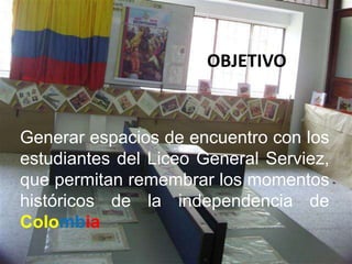OBJETIVOGenerar espacios de encuentro con los estudiantes del Liceo General Serviez, que permitan remembrar los momentos históricos de la independencia de Colombia