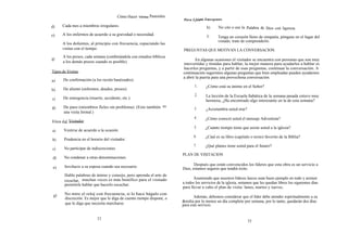 Cómo Hacer   YKSitas   Pastorales
                                                                               Para Lfde Emergentes
                                                                                       m

d)    Cada mes a miembros irregulares.                                                        h)     No cite o use la Palabra de Dios con ligereza.
e)    A los enfermos de acuerdo a su gravedad o necesidad.                                    i)     Tenga un corazón lleno de simpatía, póngase en el lugar del
                                                                                                     vistado, trate de comprenderlo.
      A los dolientes, al principio con frecuencia, espaciando las
      visitas con el tiempo.                                                   PREGUNTAS QUE MOTIVAN LA CONVERSACION.
       A los presos, cada semana (combinándola con estudios bíblicos
g)                                                                                     En algunas ocasiones el visitador se encuentra con personas que son muy
       a los demás presos cuando es posible).                                  intovertidas y tímidas para hablar, la mejor manera para ayudarles a hablar es
                                                                               hacerles preguntas, y a partir de esas preguntas, continuar la conversación. A
Tipos de Visitas .                                                             continuación sugerimos algunas preguntas que bien empleadas pueden ayudarnos
                                                                               a abrir la puerta para una provechosa conversación.
a)     De confirmación (a los recién bautizados).
                                                                                      1.     ¿Cómo está su ánimo en el Señor?
b)     De aliento (enfermos, deudos, presos).
                                                                                      2.     La lección de la Escuela Sabática de la semana pasada estuvo muy
c)     De emergencia (muerte, accidente, etc.).
                                                                                             hermosa, ¿Ha encontrado algo interesante en la de esta semana?
d)     De paso (miembros fieles sin problema). (Esta también es                       3.     ¿Acostumbra usted orar?
       una visita formal.)
                                                                                      4.     ¿Cómo conoció usted el mensaje Adventista?
Etica d el Visitador:
                                                                                      5.     ¿Cuánto tiempo tiene que asiste usted a la iglesia?
a)     Vestirse de acuerdo a la ocasión.
                                                                                      6.     ¿Cúal es su libro (capítulo o texto) favorito de la Biblia?
b)      Prudencia en el horario del visitador.
                                                                                      7.     ¿Qué planes tiene usted para el futuro?
c)      No participar de indiscreciones.
                                                                               PLAN DE VISITACION
 d)     No condenar a otras denominaciones.
                                                                                      Después que están convencidos los líderes que esta obra es un servicio a
 e)     Involucre a su esposa cuando sea necesario.                            Dios, estamos seguros que tendrá éxito.
        Hable palabras de ánimo y consejo, pero aprenda el arte de
                                                                                      Asumiendo que nuestros líderes laicos sean buen ejemplo en todo y asisten
        escuchar, muchas veces es más benéfico para el visitado                a todos los servicios de la iglesia, notamos que les quedan libres los siguientes días
        permitirle hablar que hacerlo escuchar.
                                                                               para llevar a cabo el plan de visita: lunes, martes y iueves.

 g)     No mire el reloj con frecuencia, si lo hace hágalo con
        discreción. Es mejor que le diga de cuento tiempo dispone, o                  Además, debemos considerar que el líder debe atender espiritualmente a su
                                                                               &milia por lo menos un día completo por semana, por lo tanto, quedarán dos días
        que le diga que necesita marcharse.                                    para este servicio.


                            32
                                                                                                                        33
 