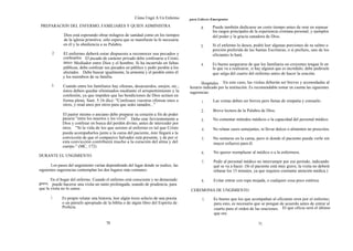 Cómo Ungir A Un Enfermo       para Líderes Emergentes

PREPARACION DEL ENFERMO, FAMILIARES Y QUIEN ADMINISTRA                                       2.     Puede también dedicarse un corto tiempo antes de orar en repasar
                                                                                                    los rasgos principales de la experiencia cristiana personal, y ejemplos
              Dios está esperando obrar milagros de sanidad como en los tiempos                     del poder y la gracia sanadora de Dios.
              de la iglesia primitiva; sólo espera que se manifieste la fe necesaria
              en él y la obediencia a su Palabra.                                            3.     Si el enfermo lo desea, podrá leer algunas porciones de su salmo o
                                                                                                    porción preferida de las Santas Escrituras, o si prefiere, uno de los
       2.     El enfermo deberá estar dispuesto a reconocer sus pecados y                           oficiantes lo hará.
              confesarlos. El pecado de carácter privado debe confesarse a Cristo,
              único Mediador entre Dios y el hombre. Si ha incurrido en faltas                      Es bueno asegurarse de que los familiares no creyentes tengan fe en
                                                                                              4.
              públicas, debe confesar sus pecados en público y pedir perdón a los                   lo que va a realizarse; si hay alguien que es incrédulo, debe pedírsele
              afectados. Debe buscar igualmente, la armonía y el perdón entre él                    que salga del cuarto del enfermo antes de hacer la oración.
              y los miembros de su familia.
                                                                                              Hospitales. En este caso, las visitas deberán ser breves y acomodadas al
       3.     Cuando entre los familiares hay ofensas, desacuerdos, enojos, etc.,      horario indicado por la institución. Es recomendable tomar en cuenta las siguientes
              éstos deben quedar eliminados mediante el arrepentimiento y la           sugerencias:
              confesión, ya que impiden que las bendiciones de Dios actúen en
              forma plena. Sant. 5:16 dice: "Confesaos vuestras ofensas unos a                1.     Las visitas deben ser breves pero llenas de simpatía y consuelo.
              otros, y orad unos por otros para que seáis sanados..."
                                                                                              2.     Breve lectura de la Palabra de Dios.
             El pastor mismo o anciano debe preparar su corazón a fin de poder
             pararse "entre los muertos y los vivos". Debe orar fervientemente a              3.     No comentar métodos médicos o la capacidad del personal médico.
             Dios y confesar en busca del perdón divino, antes de interceder por
             otros. "Si la vida de los que asisten al enfermo es tal que Cristo               4.     No relatar casos semejantes, ni llevar dulces o alimentos no prescritos.
             pueda acompañarlos junto a la cama del paciente, éste llegará a la
             convicción de que el compasivo Salvador está presente, y de por sí               5.     No sentarse en la cama, pero sí donde el paciente pueda verle sin
             esta convicción contribuirá mucho a la curación del alma y del                          mayor esfuerzo para él.
             cuerpo." (MC, 172)
                                                                                              6.     No querer reemplazar al médico o a la enfermera.
DURANTE EL UNGIMIENTO.
                                                                                              7.     Pedir al personal médico no interrumpir por ese período, indicando
       Los pasos del ungimiento varían dependiendo del lugar donde se realice, las                   qué se va a hacer. (Si el paciente está muy grave, la visita no deberá
siguientes sugerencias contemplan los dos lugares más comunes:                                       rebasar los 15 minutos, ya que requiere constante atención médica.)

       En el hogar del enfermo. Cuando el enfermo está consciente y no demasiado              8.     Evitar entrar con ropa mojada, o cualquier cosa poco estética.
grave, puede hacerse una visita un tanto prolongada, usando de prudencia, para
que la visita no lo canse.                                                              CEREMONIA DE UNGIMIENTO
      1.     Es propio relatar una historia, leer algún trozo selecto de una poesía           1.     Es bueno que los que acompañan al oficiante oren por el enfermo;
             o un párrafo apropiado de la biblia o de algún libro del Espíritu de                    para esto, es necesario que se pongan de acuerdo antes de entrar al
             Profecía.                                                                               cuarto para el orden de las oraciones. El que oficia será el último
                                                                                                     que ore.

                                       70                                                                                       71
 