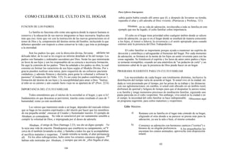 Para Lfderes Emergentes

   COMO CELEBRAR EL CULTO EN EL HOGAR                                                    sabía quién había estado allí antes que él; y después de levantar su tienda,
                                                                                         reparaba el altar y allí adoraba al Dios viviente. (Patriarcas y Profetas, 121)

FUNCION DE LOS PADRES.                                                                           Abraham, en su vida de adoración, involucraba a toda su familia;en este
                                                                                         ejemplo que nos ha legado, el culto familiar cobra importancia.
        La familia no funciona sólo como una agencia donde la especie humana se
conserva y la educación de sus nuevos integrantes se hace necesaria. Implica aún               El culto en el hogar tiene prioridad sobre cualquier ámbito donde se ralicen
más que eso; tiene que ver con la instrucción de las nuevas generaciones en el          actos de adoración, ya que es en el hogar donde se enseñará de manera consciente
temor de Dios y la, comprensión del destino eterno del hombre, incluyendo lo que        a los hijos, el temor a Jehová, la reverencia y el sentir apropiado para cuando
debemos aprender con respecto a cómo conservar la vida y que ésta se prolongue          estemos ante la presencia del Dios Todopoderoso.
a la eternidad.
                                                                                               El culto familiar es importante porque ayuda a mantener un espíritu de
       Son los padres los que, con la dirección divina, llevarán adelante tan           devoción y contribuye a salvaguardar el bienestar del hogar. Por cada momento
delicada labor, de la cual se les exigirá un informe detallado al fin del tiempo. Los   de adoración, se formará en la mente de los hijos un sentir reverente para con las
padres son llamados y ordenados sacerdotes por Dios. Serán los que ministrarán          cosas sagradas. Se fortalecerá el espíritu y los lazos de amor entre padres e hijos
en favor de sus hijos y son los responsables de su correcta o incorrecta formación,     se tornarán irrompibles, creando así una atmósfera de "un pedacito de cielo" y un
He aquí la comisión de los padres: "Dios ha señalado a los padres su obra, la cual      testimonio cabal de lo que la presencia de Dios puede hacer en un hogar.
consiste en formar los caracteres de sus hijos según el Modelo Divino. Por s
gracia pueden realizar esta tarea; pero requerirá de un esfuerzo paciente               PROGRAMA SUGERENTE PARA UN CULTO FAMILIAR
cuidadoso, y además firmeza y decisión, para guiar la voluntad y refrenar la
pasiones" (Conducción del Niño, 155). Es así como los padres contribuyen en 1,                 Las necesidades de cada hogar son totalmente distintas, inclusive la
formación del destino de sus hijos y la susceptibilidad para amar a Dios: "Instruy,     distribución del tiempo varía de acuerdo al lugar. Si usted vive en la ciudad, sin
al niño en su camino y aún cuando fuere viejo no se apartará de él" (Prov. 22:6)        duda se verá presionado por el tiempo, por las prisas de su trabajo y las distancias
                                                                                        con sus aglomeraciones; en cambio, si usted está ubicado en un ámbito rural,
IMPORTANCIA DEL CULTO FAMILIAR.                                                         disfrutará de quietud y holgura de tiempo para que al despuntar la aurora reúna
                                                                                        a su familia y tenga momentos preciosos de meditación familiar, siguiendo una
      Todos entendemos que el núcleo de la sociedad es el hogar, y que si lo!           pauta parecida en el culto vespertino. Sin embargo, viva usted en la ciudad o en
fundamentos en que descansa se pervierten, traerán como resultado el caos de 1E         el campo, la necesidad del culto familiar se hace indispensable. Ofrecemos aquí
humanidad; como ya está sucediendo.                                                     un programa sugerente, para cultos matutinos y vespertinos:

       Los valores que mantienen unido a un hogar, dependen del marcado énfasis               Culto Matutino.
que se haga en los asuntos espirituales y del interés por hacer que los miembros
de esa pequeña unida(' ,onozcan al Creador y Sustentador nuestro. El ejemplo de                      a)     Reúnase con su familia en el lugar más cómodo de su hogar,
Abraham es contundente. Su vida se caracterizó por ser sumamente sensible a                                 eligiendo el sitio donde a su parecer se presta más para la
cumplir la voluntad de Dios, e impregnada por el deseo de adorarle.                                         adoración, ya sea la sala o bien, el mismo comedor.

        Abraham, el amigo de Dios (Santiago 2:23), nos dio un digno ejemplo. Fue                     b)     Comience su adoración con hermosos canticos ("coritos") o
la suya una vida de oración. Dondequiera que establecía su campamento, rn"Y                                 himnos de su elegida preferencia. A los pequeñuelos les
cerca de él también levantaba su altar, y llamaba a todos los que le acompañaban                            encantan los cantos animados; aproveche esta disposición
al sacrificio matutino y vespertino. Cuando retiraba su tienda, el altar permanecía                         infantil.
allí. En los años subsiguientes, hubo entre los errantes cananeos algunos q9e
habían sido instruidas por Abraham; y siempre que uno de _ellos llegaba al altar,
                                                                                                                               105
                                         104
 