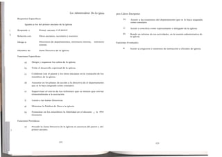 Los Administradores De La Iglesia   para Líderes Emergentes
              Requisitos Específicos:                                                                           b)     Asistir a las reuniones del departamento que se le haya asignada
                                                                                                                       como consejero.
                     Iguales a los del primer anciano de la iglesia.
                                                                                                                c)     Asistir a concilios como representante o delegado de la iglesia.
' 9U          Responde a:            Primer anciano o al pastor.
!I'll,                                                                                                          d)     Rendir un informe de sus actividades, en la reunión administrativa de
   i          Relación con:          Otros ancianos, secretario y tesorero.                                            la iglesia.

              Dirige a:              Directores de departamentos, ministerio interno,        ministerio   Funciones Eventuales:
                                     externo.
                                                                                                                a)     Asistir a congresos o reuniones de instrucción a oficiales de iglesia.
              Miembro de:            Junta Directiva de la Iglesia.

              Funciones Específicas:

                    a)        Dirigir y organizar los cultos de la iglesia

                    b)        Velar el desarrollo espiritual de la iglesia.

                    c)        Colaborar con el pastor y los otros ancianos en la visitación de los
                              miembros de la iglesia.

                    d)        Asesorar en los planes de acción a la directiva de el departamento
                              que se le haya asignado como consejero.

                    e)        Supervisar el envío de los informes que se tienen que enviar
                              trimestralmente a la asociación.

                    f)        Asistir a las Juntas Directivas.

                    g)        Ministrar la Palabra de Dios a la iglesia.

                    h)        Fomentar en los miembros la fidelidad en el diezmo y la obra
                              misionera.

              Funciones Periódicas:

                    a)        Presidir la Junta Directiva de la Iglesia en ausencia del pastor y del
       ;1úI                   primer anciano.




                                                         122                                                                                    123
 