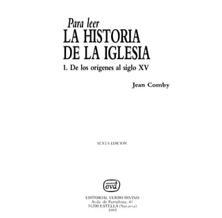 Para leer
LA HISTORIA
DE LA IGLESIA
1. De los orígenes al siglo XV
Jean Comby
St=XTA EDICION
EDITORIAL VERBO DIVINO
Avda de Pamplona, 41
31200 ESTELLA (Nm cln <1)
1993
 