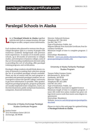 20/09/2011 20:25
                 paralegaltrainingcertificate.com




                Paralegal Schools in Alaska


                L
                     ist of Paralegal Schools in Alaska together           Director: Deborah Periman
                     with the info such as campus location, the type       Telephone 907.786.1810
                     of degree on offer, campus contact information.       Fax 907.786.7777
                                                                           Type of Institution: Public, 4yr
                                                                           Degrees Offered: Post-Associate Certificate; Post-Se-
                Each students who planned to venture into the pa-          condary Certificate
                ralegal discipline open to a variety of people with        Minimum length of time to complete program: 2
                numerous academic backgrounds and previous                 years
                work experiences. It consists of 24 months junior          Internships: Mandatory
                schools, up to 48 months of university or colleges         Website: www.uaa.alaska.edu/justice/degreepro-
                studies, and enterprise or business colleges, some of      grams/parlalegalcert/index.cfm
                that are freestanding establishments devoted solely
                to providing this sort of schooling, offer paralegal
                training programs and certifications.
                                                                               University of Alaska Fairbanks Paralegal
                Paralegal college students should think about a va-                        Studies Program
                riety of elements in making their selection among
                the list of accredited paralegal schools available.        Tanana Valley Campus Center
                There are list of contact info for each program is         604 Barnette St., Room 103
                provided and potential paralegal students are en-          Fairbanks, AK 99701
                couraged to contact the specific college / university      Director: Edgar S. Husted
                to get more information as possible. After gradua-         Telephone 907.455.2881
                ting from paralegal programs, program graduates            FAX 907.455.2912
                are usually employed in law companies, courts, au-         Type of Institution: Public, 2yr
                thorities businesses, public and private businesses,       Degrees Offered: Associate in Applied Science
                companies, financial institutions.                         Minimum length of time to complete program: 2
                                                                           years (60 credit hrs) unless student has prior col-
                                                                           lege-level course work that meets some degree re-
                                                                           quirements
                                                                           Internships: Mandatory
                                                                           Website: www.tvc.uaf.edu/programs/paralegal/in-
                                                                           dex.html
                  University of Alaska Anchorage Paralegal
joliprint




                        Studies Certificate Program                        Please re-visit to this web page for updated listing
                                                                           of Paralegal Schools in Alaska.
                Justice Center
                3211 Providence Drive LIB 213
 Printed with




                Anchorage, AK 99508



                                                       http://www.paralegaltrainingcertificate.com/2011/04/paralegal-schools-in-alaska.html



                                                                                                                                     Page 1
 