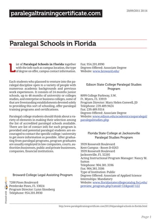 20/09/2011 20:14
                 paralegaltrainingcertificate.com




                Paralegal Schools in Florida


                L
                     ist of Paralegal Schools in Florida together          Fax: 954.201.8990
                     with the info such as campus location, the type       Degrees Offered: Associate Degree
                     of degree on offer, campus contact information.       Website: www.broward.edu/


                Each students who planned to venture into the pa-
                ralegal discipline open to a variety of people with              Edison State College Paralegal Studies
                numerous academic backgrounds and previous                                     Program
                work experiences. It consists of 24 months junior
                schools, up to 48 months of university or colleges         8099 College Parkway, S.W.
                studies, and enterprise or business colleges, some of      Ft. Myers, FL 33919
                that are freestanding establishments devoted solely        Program Director: Mary Helen Conwell, JD
                to providing this sort of schooling, offer paralegal       Telephone: 239.489.9424
                training programs and certifications.                      Fax: 239.489.9314
                                                                           Degrees Offered: Associate Degree
                Paralegal college students should think about a va-        Website: www.edison.edu/academics/asparalegal/
                riety of elements in making their selection among          paralegalstudies.php
                the list of accredited paralegal schools available.
                There are list of contact info for each program is
                provided and potential paralegal students are en-
                couraged to contact the specific college / university             Florida State College at Jacksonville
                to get more information as possible. After gradua-                     Paralegal Studies Program
                ting from paralegal programs, program graduates
                are usually employed in law companies, courts, au-         3939 Roosevelt Boulevard
                thorities businesses, public and private businesses,       Kent Campus - Room D-0263
                companies, financial institutions.                         3939 Roosevelt Boulevard
                                                                           Jacksonville, FL 32205
                                                                           Acting Instructional Program Manager: Nancy M.
                                                                           Sutton
                                                                           Telephone: 904.381.3596
                                                                           Fax: 904.381.3506
                                                                           Type of Institution: Public
                  Broward College Legal Assisting Program                  Degrees Offered: Associate of Applied Science
joliprint




                                                                           Internships: Mandatory
                7200 Pines Boulevard                                       Website: www.floridastatecollegecatalog.fscj.edu/
                Pembroke Pines, FL 33024                                   preview_program.php?catoid=11&poid=122
                Program Director: Lynn Slossberg
 Printed with




                Telephone: 954.201.8930



                                                       http://www.paralegaltrainingcertificate.com/2011/04/paralegal-schools-in-florida.html



                                                                                                                                      Page 1
 