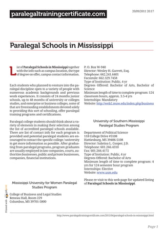 20/09/2011 20:17
                 paralegaltrainingcertificate.com




                Paralegal Schools in Mississippi


                L
                     ist of Paralegal Schools in Mississippi together       P. O. Box W-940
                     with the info such as campus location, the type        Director: Wesley H. Garrett, Esq.
                     of degree on offer, campus contact information.        Telephone: 662.241.6401
                                                                            Facsimile: 662.329.7458
                                                                            Type of Institution: Public, 4 yr
                Each students who planned to venture into the pa-           Degrees Offered: Bachelor of Arts, Bachelor of
                ralegal discipline open to a variety of people with         Science
                numerous academic backgrounds and previous                  Minimum length of time to complete program: 124
                work experiences. It consists of 24 months junior           classroom hours, approx. 3.5-4 yrs
                schools, up to 48 months of university or colleges          Internships: Mandatory
                studies, and enterprise or business colleges, some of       Website: http://web2.muw.edu/index.php/business
                that are freestanding establishments devoted solely
                to providing this sort of schooling, offer paralegal
                training programs and certifications.

                Paralegal college students should think about a va-                 University of Southern Mississippi
                riety of elements in making their selection among                      Paralegal Studies Program
                the list of accredited paralegal schools available.
                There are list of contact info for each program is          Department of Political Science
                provided and potential paralegal students are en-           118 College Drive #5108
                couraged to contact the specific college / university       Hattiesburg, MS 39406-5108
                to get more information as possible. After gradua-          Director: Subrina L. Cooper, J.D.
                ting from paralegal programs, program graduates             Telephone: 601.266.4310
                are usually employed in law companies, courts, au-          Fax: 601.266.4172
                thorities businesses, public and private businesses,        Type of Instiution: Public, 4 yr
                companies, financial institutions.                          Degrees Offered: Bachelor of Arts
                                                                            Minimum length of time to complete program: 4
                                                                            yrs for 124 semester hour program
                                                                            Internships: Elective
                                                                            Website: www.usm.edu

                                                                            Please re-visit to this web page for updated listing
                 Mississippi University for Women Paralegal                 of Paralegal Schools in Mississippi.
joliprint




                              Studies Program

                College of Business and Legal Studies
                Reneau Hall, Room 229
 Printed with




                Columbus, MS 39701-5800



                                                   http://www.paralegaltrainingcertificate.com/2011/04/paralegal-schools-in-mississippi.html



                                                                                                                                      Page 1
 