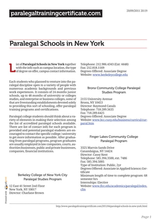 20/09/2011 20:19
                 paralegaltrainingcertificate.com




                Paralegal Schools in New York


                L
                     ist of Paralegal Schools in New York together          Telephone: 212.986.4343 (Ext: 4448)
                     with the info such as campus location, the type        Fax: 212.818.1169
                     of degree on offer, campus contact information.        Degrees Offered: Associate Degree
                                                                            Website: www.berkeleycollege.edu

                Each students who planned to venture into the pa-
                ralegal discipline open to a variety of people with
                numerous academic backgrounds and previous                        Bronx Community College Paralegal
                work experiences. It consists of 24 months junior                         Studies Program
                schools, up to 48 months of university or colleges
                studies, and enterprise or business colleges, some of       2155 University Avenue
                that are freestanding establishments devoted solely         Bronx, NY 10453
                to providing this sort of schooling, offer paralegal        Director: Raymond Canals
                training programs and certifications.                       Telephone: 718.289.5635
                                                                            Fax: 718.289.6425
                Paralegal college students should think about a va-         Degrees Offered: Associate Degree
                riety of elements in making their selection among           Website: www.bcc.cuny.edu/business/curricul/cur-
                the list of accredited paralegal schools available.         paral.htm
                There are list of contact info for each program is
                provided and potential paralegal students are en-
                couraged to contact the specific college / university
                to get more information as possible. After gradua-                  Finger Lakes Community College
                ting from paralegal programs, program graduates                             Paralegal Program
                are usually employed in law companies, courts, au-
                thorities businesses, public and private businesses,        3325 Marvin Sands Drive
                companies, financial institutions.                          Canandaigua, NY 14424
                                                                            Director: Cassy Kent
                                                                            Telephone: 585.394.3500, ext. 7486
                                                                            Fax: 585.394.5005
                                                                            Type of Institution: Public, 2yr
                                                                            Degrees Offered: Associate in Applied Science; Cer-
                                                                            tificate
                      Berkeley College of New York City                     Minimum length of time to complete program: 68
joliprint




                          Paralegal Studies Program                         semester hrs
                                                                            Internships: Elective
                12 East 41 Street 2nd Floor                                 Website: www.flcc.edu/academics/paralegal/index.
                New York, NY 10017                                          cfm
 Printed with




                Director: Charlane Brown



                                                     http://www.paralegaltrainingcertificate.com/2011/04/paralegal-schools-in-new-york.html



                                                                                                                                     Page 1
 