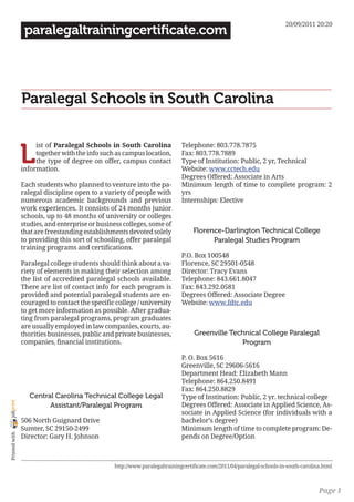 20/09/2011 20:20
                 paralegaltrainingcertificate.com




                Paralegal Schools in South Carolina


                L
                     ist of Paralegal Schools in South Carolina             Telephone: 803.778.7875
                     together with the info such as campus location,        Fax: 803.778.7889
                     the type of degree on offer, campus contact            Type of Institution: Public, 2 yr, Technical
                information.                                                Website: www.cctech.edu
                                                                            Degrees Offered: Associate in Arts
                Each students who planned to venture into the pa-           Minimum length of time to complete program: 2
                ralegal discipline open to a variety of people with         yrs
                numerous academic backgrounds and previous                  Internships: Elective
                work experiences. It consists of 24 months junior
                schools, up to 48 months of university or colleges
                studies, and enterprise or business colleges, some of
                that are freestanding establishments devoted solely              Florence-Darlington Technical College
                to providing this sort of schooling, offer paralegal                   Paralegal Studies Program
                training programs and certifications.
                                                                            P.O. Box 100548
                Paralegal college students should think about a va-         Florence, SC 29501-0548
                riety of elements in making their selection among           Director: Tracy Evans
                the list of accredited paralegal schools available.         Telephone: 843.661.8047
                There are list of contact info for each program is          Fax: 843.292.0581
                provided and potential paralegal students are en-           Degrees Offered: Associate Degree
                couraged to contact the specific college / university       Website: www.fdtc.edu
                to get more information as possible. After gradua-
                ting from paralegal programs, program graduates
                are usually employed in law companies, courts, au-
                thorities businesses, public and private businesses,             Greenville Technical College Paralegal
                companies, financial institutions.                                             Program

                                                                            P. O. Box 5616
                                                                            Greenville, SC 29606-5616
                                                                            Department Head: Elizabeth Mann
                                                                            Telephone: 864.250.8491
                                                                            Fax: 864.250.8829
                   Central Carolina Technical College Legal                 Type of Institution: Public, 2 yr. technical college
joliprint




                         Assistant/Paralegal Program                        Degrees Offered: Associate in Applied Science, As-
                                                                            sociate in Applied Science (for individuals with a
                506 North Guignard Drive                                    bachelor’s degree)
                Sumter, SC 29150-2499                                       Minimum length of time to complete program: De-
 Printed with




                Director: Gary H. Johnson                                   pends on Degree/Option



                                                http://www.paralegaltrainingcertificate.com/2011/04/paralegal-schools-in-south-carolina.html



                                                                                                                                      Page 1
 