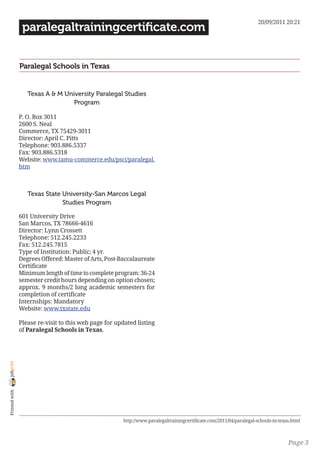20/09/2011 20:21
                 paralegaltrainingcertificate.com


                Paralegal Schools in Texas


                   Texas A & M University Paralegal Studies
                                  Program

                P. O. Box 3011
                2600 S. Neal
                Commerce, TX 75429-3011
                Director: April C. Pitts
                Telephone: 903.886.5337
                Fax: 903.886.5318
                Website: www.tamu-commerce.edu/psci/paralegal.
                htm



                   Texas State University-San Marcos Legal
                               Studies Program

                601 University Drive
                San Marcos, TX 78666-4616
                Director: Lynn Crossett
                Telephone: 512.245.2233
                Fax: 512.245.7815
                Type of Institution: Public; 4 yr.
                Degrees Offered: Master of Arts, Post-Baccalaureate
                Certificate
                Minimum length of time to complete program: 36-24
                semester credit hours depending on option chosen;
                approx. 9 months/2 long academic semesters for
                completion of certificate
                Internships: Mandatory
                Website: www.txstate.edu

                Please re-visit to this web page for updated listing
                of Paralegal Schools in Texas.
joliprint
 Printed with




                                                       http://www.paralegaltrainingcertificate.com/2011/04/paralegal-schools-in-texas.html



                                                                                                                                    Page 3
 