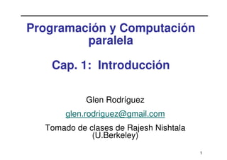 Programación y Computación
         paralela

   Cap. 1: Introducción

            Glen Rodríguez
       glen.rodriguez@gmail.com
  Tomado de clases de Rajesh Nishtala
             (U.Berkeley)
                                        1
 