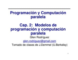 Programación y Computación
         paralela

    Cap. 2: Modelos de
programación y computación
          paralela
             Glen Rodríguez
       glen.rodriguez@gmail.com
Tomado de clases de J.Demmel (U.Berkeley)


                                            1
 