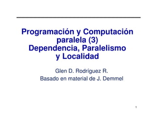 Programación y Computación
        paralela (3)
  Dependencia, Paralelismo
        y Localidad
         Glen D. Rodríguez R.
    Basado en material de J. Demmel




                                      1
 